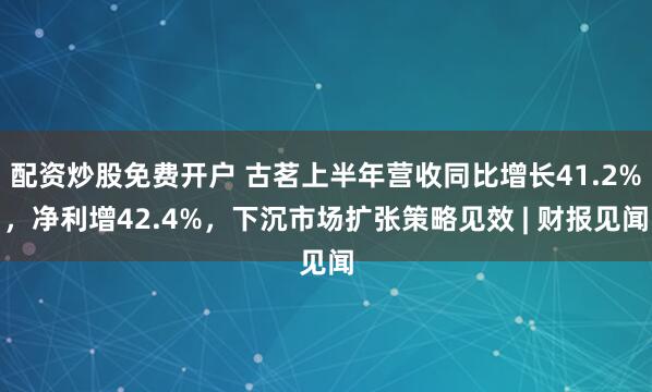 配资炒股免费开户 古茗上半年营收同比增长41.2%，净利增42.4%，下沉市场扩张策略见效 | 财报见闻