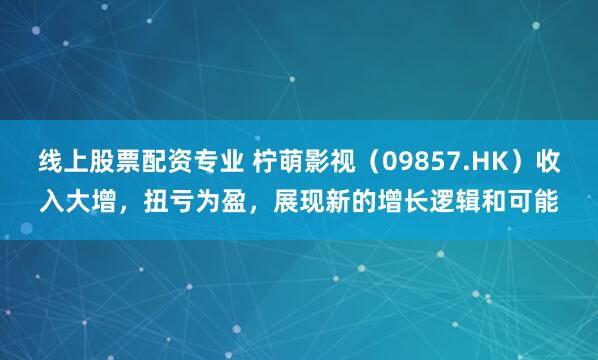 线上股票配资专业 柠萌影视（09857.HK）收入大增，扭亏为盈，展现新的增长逻辑和可能