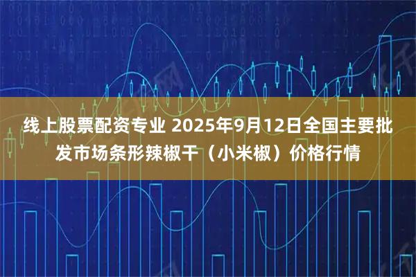 线上股票配资专业 2025年9月12日全国主要批发市场条形辣椒干（小米椒）价格行情