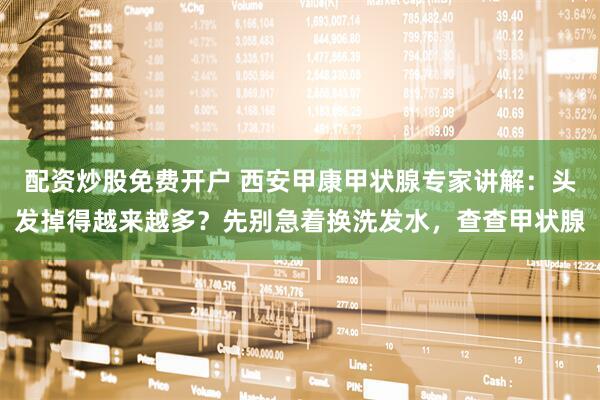 配资炒股免费开户 西安甲康甲状腺专家讲解：头发掉得越来越多？先别急着换洗发水，查查甲状腺