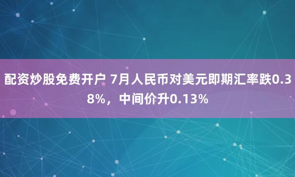 配资炒股免费开户 7月人民币对美元即期汇率跌0.38%，中间价升0.13%