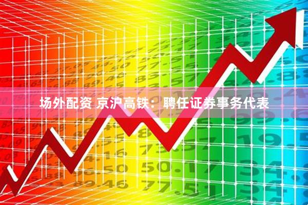 场外配资 京沪高铁：聘任证券事务代表