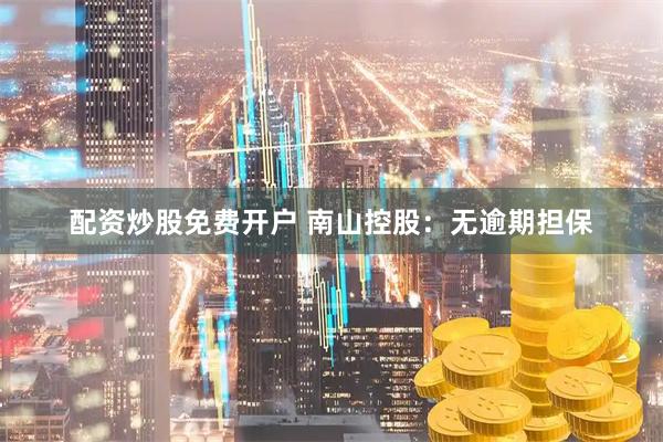 配资炒股免费开户 南山控股：无逾期担保