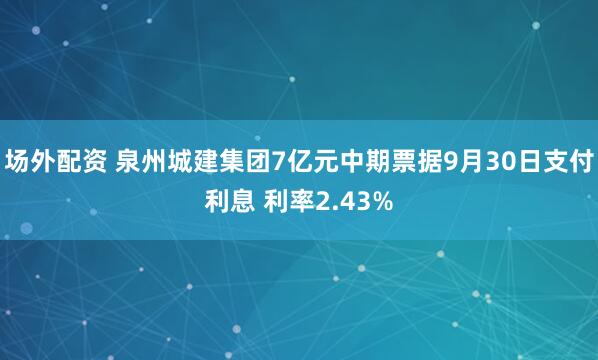 场外配资 泉州城建集团7亿元中期票据9月30日支付利息 利率2.43%
