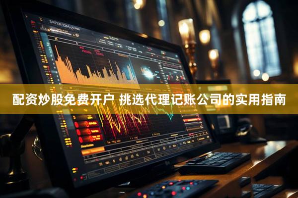 配资炒股免费开户 挑选代理记账公司的实用指南