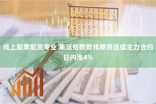 线上股票配资专业 集运指数欧线期货连续主力合约日内涨4%