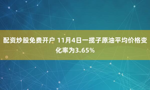 配资炒股免费开户 11月4日一揽子原油平均价格变化率为3.65%