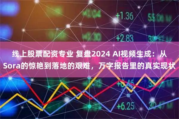 线上股票配资专业 复盘2024 AI视频生成：从Sora的惊艳到落地的艰难，万字报告里的真实现状
