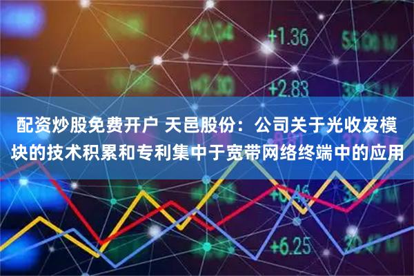 配资炒股免费开户 天邑股份：公司关于光收发模块的技术积累和专利集中于宽带网络终端中的应用