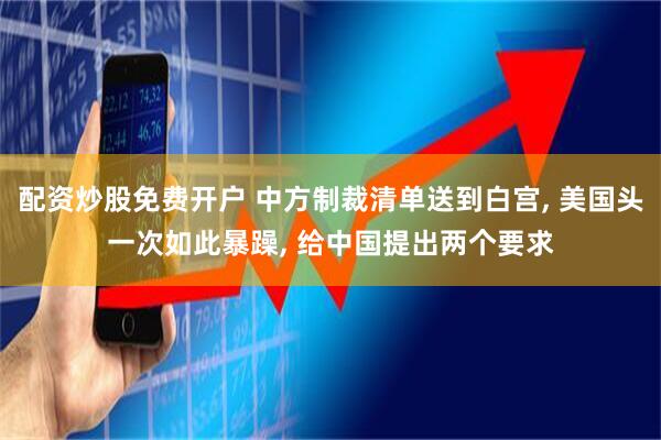 配资炒股免费开户 中方制裁清单送到白宫, 美国头一次如此暴躁, 给中国提出两个要求