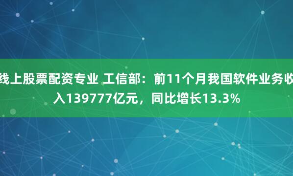 线上股票配资专业 工信部:前11个月我国软件业务收入139777亿元,同比增长13.3%