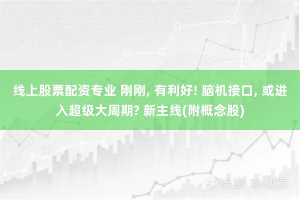 线上股票配资专业 刚刚, 有利好! 脑机接口, 或进入超级大周期? 新主线(附概念股)