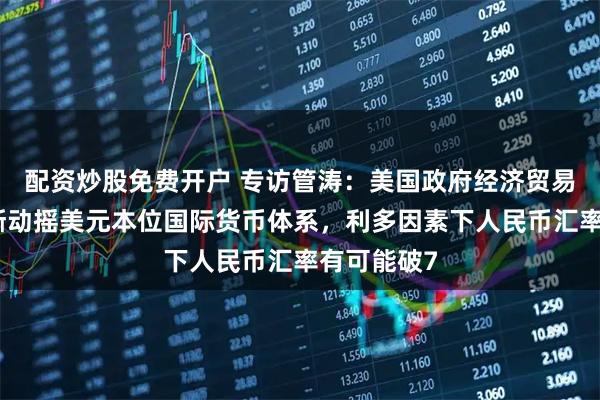 配资炒股免费开户 专访管涛：美国政府经济贸易政策正逐渐动摇美元本位国际货币体系，利多因素下人民币汇率有可能破7