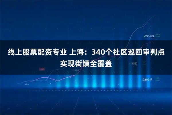 线上股票配资专业 上海：340个社区巡回审判点实现街镇全覆盖