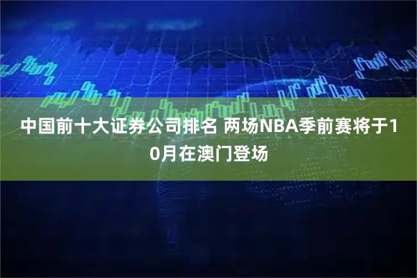 中国前十大证券公司排名 两场NBA季前赛将于10月在澳门登场