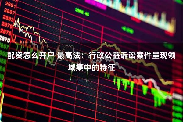 配资怎么开户 最高法：行政公益诉讼案件呈现领域集中的特征