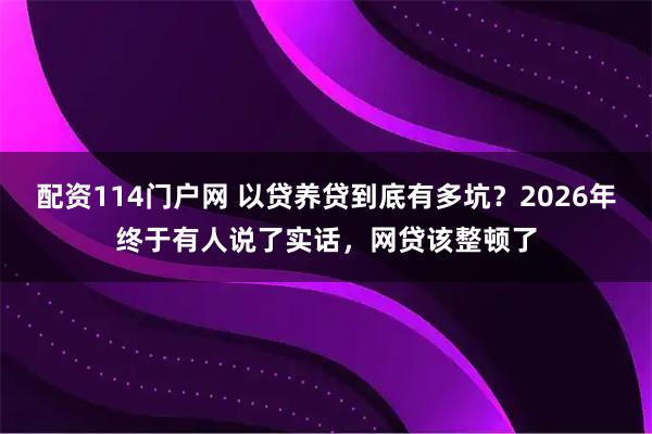 配资114门户网 以贷养贷到底有多坑？2026年终于有人说了实话，网贷该整顿了
