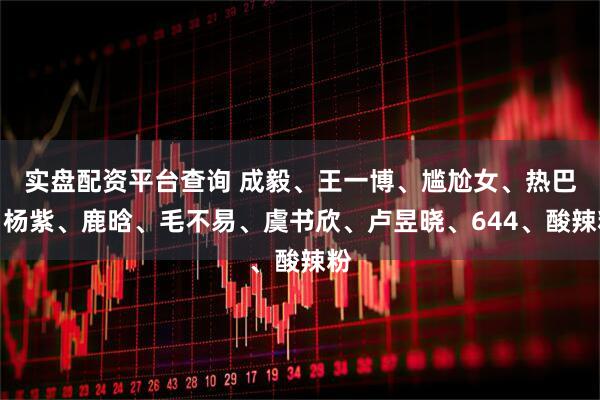 实盘配资平台查询 成毅、王一博、尴尬女、热巴、杨紫、鹿晗、毛不易、虞书欣、卢昱晓、644、酸辣粉