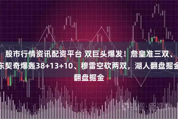 股市行情资讯配资平台 双巨头爆发！詹皇准三双、东契奇爆轰38+13+10、穆雷空砍两双，湖人翻盘掘金