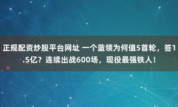 正规配资炒股平台网址 一个蓝领为何值5首轮，签1.5亿？连续出战600场，现役最强铁人！