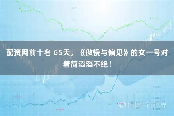 配资网前十名 65天，《傲慢与偏见》的女一号对着简滔滔不绝！