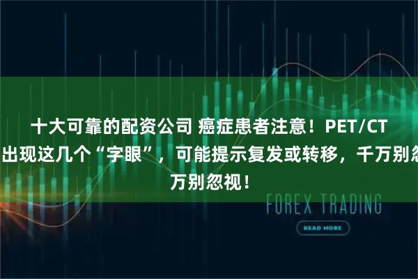 十大可靠的配资公司 癌症患者注意！PET/CT报告出现这几个“字眼”，可能提示复发或转移，千万别忽视！