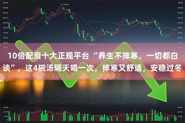 10倍配资十大正规平台 “养生不排寒，一切都白谈”，这4碗汤隔天喝一次，排寒又舒适，安稳过冬