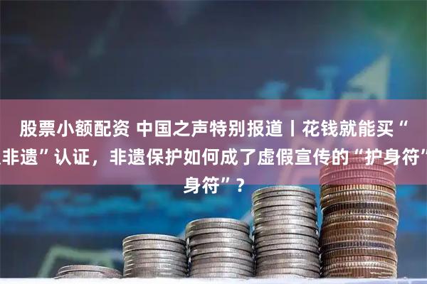 股票小额配资 中国之声特别报道丨花钱就能买“假非遗”认证，非遗保护如何成了虚假宣传的“护身符”？