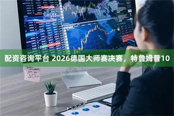 配资咨询平台 2026德国大师赛决赛，特鲁姆普10