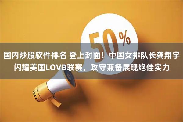 国内炒股软件排名 登上封面！中国女排队长龚翔宇闪耀美国LOVB联赛，攻守兼备展现绝佳实力