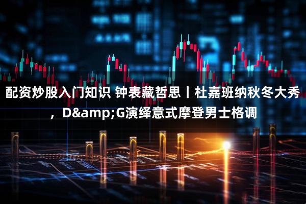 配资炒股入门知识 钟表藏哲思丨杜嘉班纳秋冬大秀，D&G演绎意式摩登男士格调