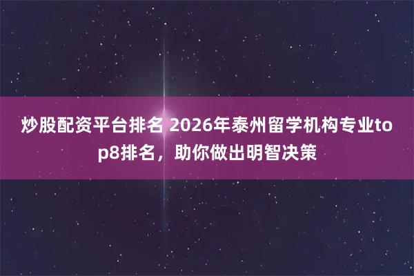 炒股配资平台排名 2026年泰州留学机构专业top8排名，助你做出明智决策