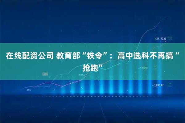 在线配资公司 教育部“铁令”：高中选科不再搞“抢跑”