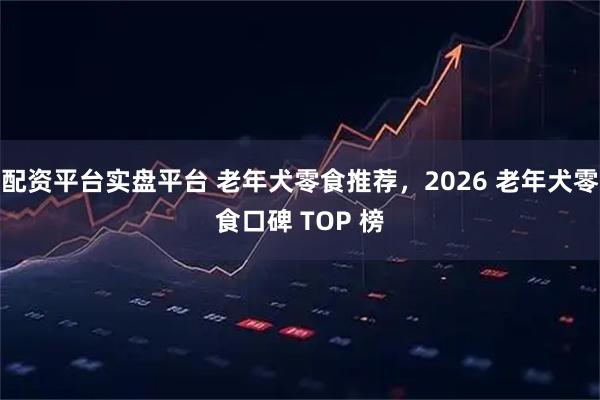 配资平台实盘平台 老年犬零食推荐，2026 老年犬零食口碑 TOP 榜