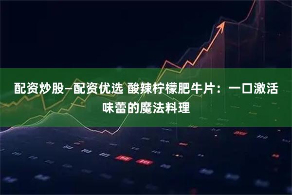 配资炒股—配资优选 酸辣柠檬肥牛片：一口激活味蕾的魔法料理