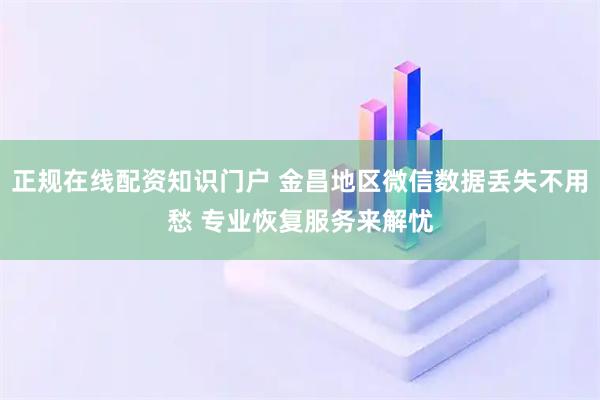 正规在线配资知识门户 金昌地区微信数据丢失不用愁 专业恢复服务来解忧