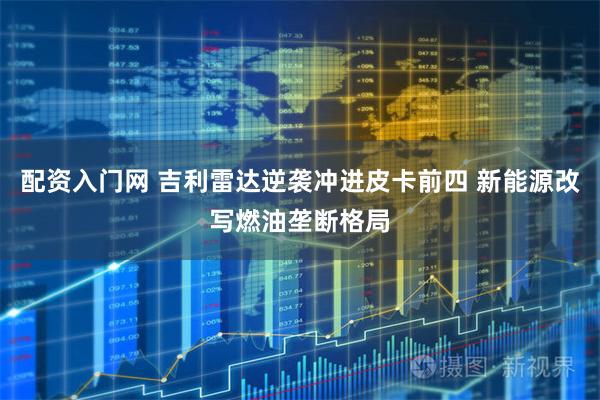 配资入门网 吉利雷达逆袭冲进皮卡前四 新能源改写燃油垄断格局