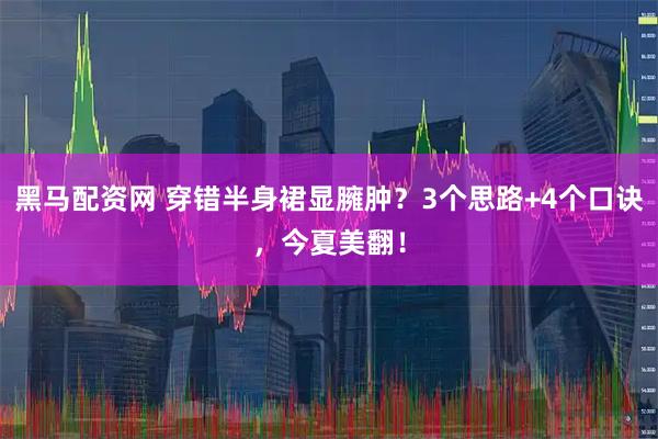 黑马配资网 穿错半身裙显臃肿？3个思路+4个口诀，今夏美翻！