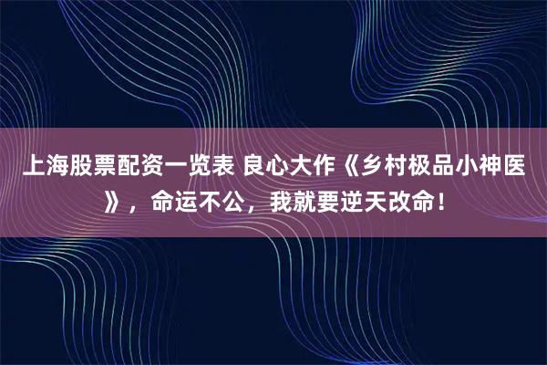 上海股票配资一览表 良心大作《乡村极品小神医》,命运不公,我就要逆天改命!
