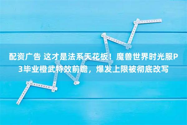 配资广告 这才是法系天花板！魔兽世界时光服P3毕业橙武特效前瞻，爆发上限被彻底改写