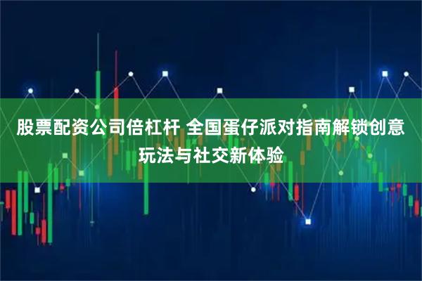 股票配资公司倍杠杆 全国蛋仔派对指南解锁创意玩法与社交新体验