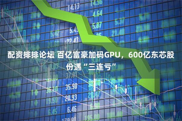 配资排排论坛 百亿富豪加码GPU，600亿东芯股份遇“三连亏”
