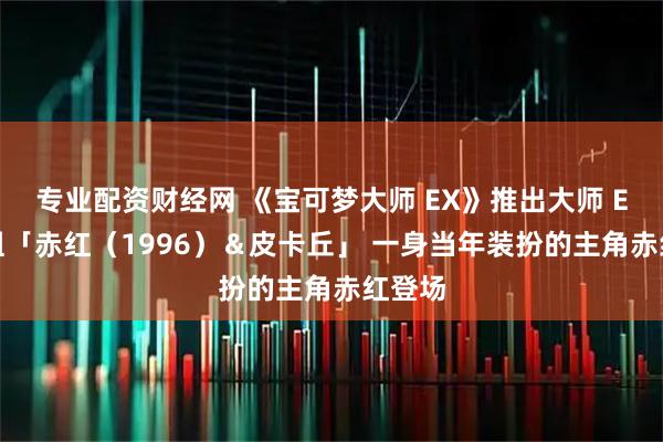 专业配资财经网 《宝可梦大师 EX》推出大师 EX 拍组「赤红（1996）＆皮卡丘」 一身当年装扮的主角赤红登场