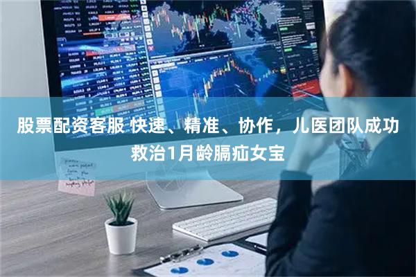 股票配资客服 快速、精准、协作,儿医团队成功救治1月龄膈疝女宝