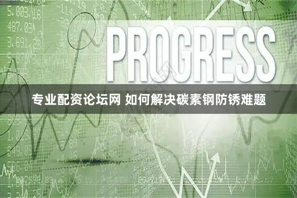 专业配资论坛网 如何解决碳素钢防锈难题