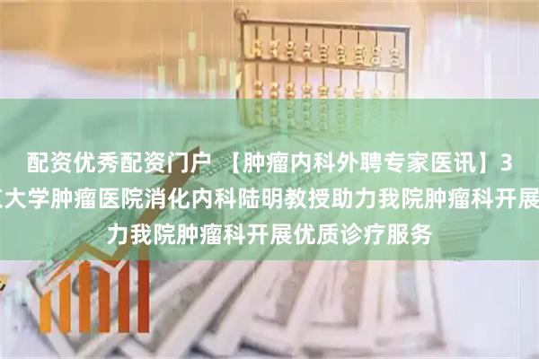 配资优秀配资门户 【肿瘤内科外聘专家医讯】3月14日，北京大学肿瘤医院消化内科陆明教授助力我院肿瘤科开展优质诊疗服务