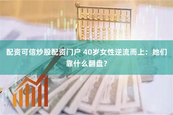 配资可信炒股配资门户 40岁女性逆流而上：她们靠什么翻盘？