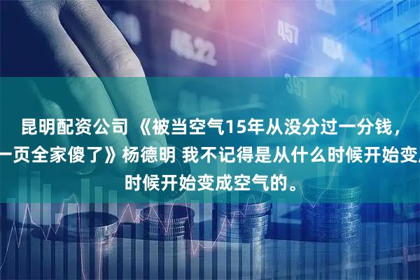 昆明配资公司 《被当空气15年从没分过一分钱，遗嘱最后一页全家傻了》杨德明 我不记得是从什么时候开始变成空气的。