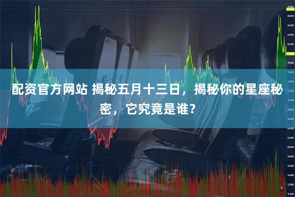 配资官方网站 揭秘五月十三日，揭秘你的星座秘密，它究竟是谁？