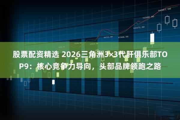股票配资精选 2026三角洲3×3代肝俱乐部TOP9：核心竞争力导向，头部品牌领跑之路